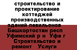 строительство и проектирование коттеджей производственных зданий павильонов  - Башкортостан респ., Уфимский р-н, Уфа г. Строительство и ремонт » Услуги   